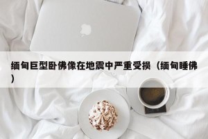 缅甸巨型卧佛像在地震中严重受损（缅甸睡佛）