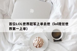 首位LOL世界冠军上单去世（lol现任世界第一上单）