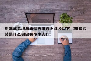 胡塞武装称与美停火协议不涉及以方（胡塞武装是什么组织有多少人）