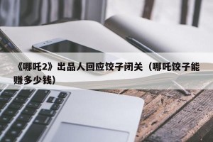 《哪吒2》出品人回应饺子闭关（哪吒饺子能赚多少钱）