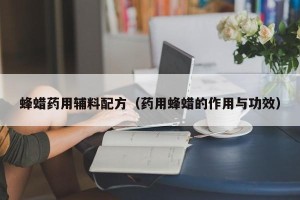 蜂蜡药用辅料配方（药用蜂蜡的作用与功效）
