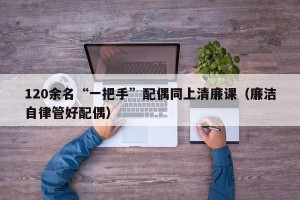 120余名“一把手”配偶同上清廉课（廉洁自律管好配偶）