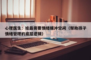 心理医生：娃最需要情绪缓冲空间（帮助孩子情绪管理的底层逻辑）
