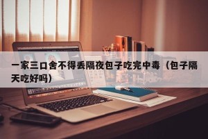 一家三口舍不得丢隔夜包子吃完中毒（包子隔天吃好吗）