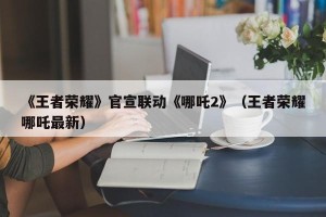 《王者荣耀》官宣联动《哪吒2》（王者荣耀哪吒最新）