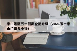 泰山景区五一假期全面升级（2021五一泰山门票多少钱）
