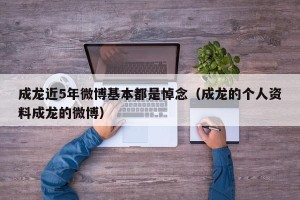 成龙近5年微博基本都是悼念（成龙的个人资料成龙的微博）