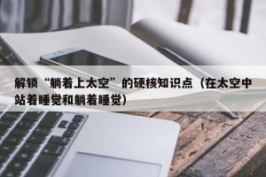 解锁“躺着上太空”的硬核知识点（在太空中站着睡觉和躺着睡觉）