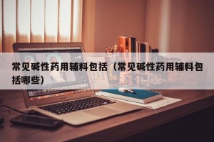 常见碱性药用辅料包括（常见碱性药用辅料包括哪些）