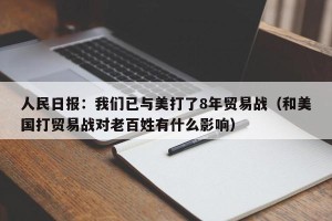 人民日报：我们已与美打了8年贸易战（和美国打贸易战对老百姓有什么影响）