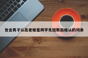 包含男子认出老板是同学先结账后相认的词条