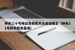 神舟二十号明日发射航天员乘组确定（神舟21号的宇航员是谁）