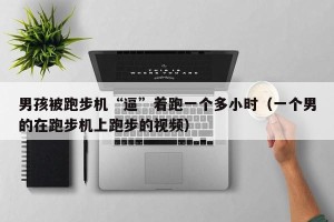 男孩被跑步机“逼”着跑一个多小时（一个男的在跑步机上跑步的视频）