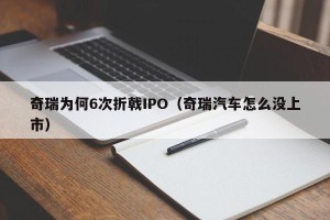 奇瑞为何6次折戟IPO（奇瑞汽车怎么没上市）