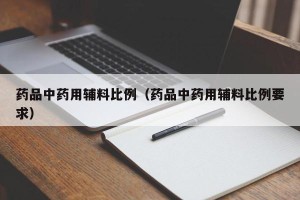 药品中药用辅料比例（药品中药用辅料比例要求）