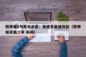 教师被6旬男友杀害：曾遭家暴被劝和（教师被杀案二审 新闻）