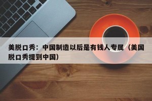 美脱口秀：中国制造以后是有钱人专属（美国脱口秀提到中国）
