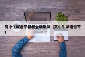 高中生喊雷军叔叔全场爆笑（高中生喊话雷军）