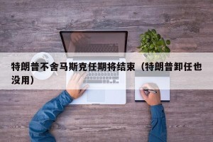 特朗普不舍马斯克任期将结束（特朗普卸任也没用）