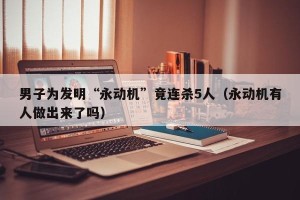男子为发明“永动机”竟连杀5人（永动机有人做出来了吗）