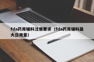 fda药用辅料注册要求（fda药用辅料最大日用量）