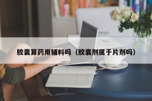 胶囊算药用辅料吗（胶囊剂属于片剂吗）
