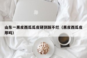 山东一黑皮西瓜瓜皮硬到踩不烂（黑皮西瓜皮厚吗）