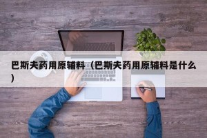 巴斯夫药用原辅料（巴斯夫药用原辅料是什么）