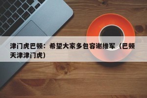 津门虎巴顿：希望大家多包容谢维军（巴顿 天津津门虎）