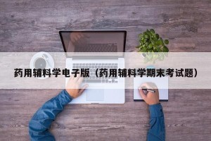 药用辅料学电子版（药用辅料学期末考试题）