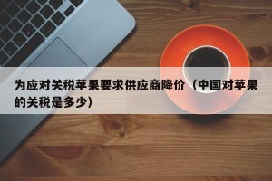 为应对关税苹果要求供应商降价（中国对苹果的关税是多少）