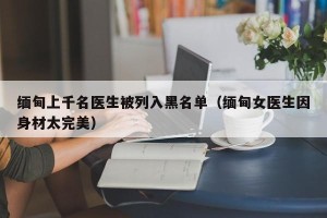 缅甸上千名医生被列入黑名单（缅甸女医生因身材太完美）