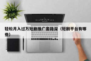轻松月入过万短剧推广套路深（短剧平台有哪些）