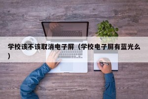 学校该不该取消电子屏（学校电子屏有蓝光么）
