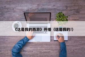 《这是我的西游》开播（这是我的!）