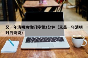 又一年清明为他们停留1分钟（又是一年清明时的说说）