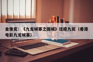 金像奖：《九龙城寨之围城》狂揽九奖（香港电影九龙城寨）