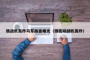 俄战机轰炸乌军画面曝光（俄出动战机轰炸）