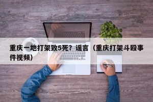 重庆一地打架致5死？谣言（重庆打架斗殴事件视频）
