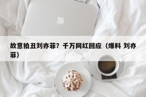故意拍丑刘亦菲？千万网红回应（爆料 刘亦菲）