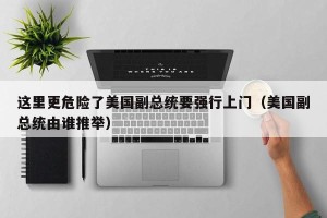 这里更危险了美国副总统要强行上门（美国副总统由谁推举）
