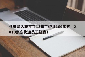 快递员入职京东13年工资共100多万（2019京东快递员工资表）