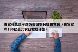 白宫称总统考虑为美国农民提供救援（白宫宣布190亿美元农业救助计划）