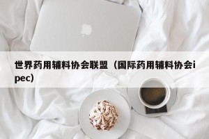 世界药用辅料协会联盟（国际药用辅料协会ipec）