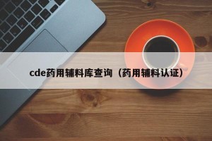 cde药用辅料库查询（药用辅料认证）