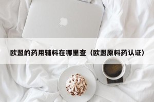 欧盟的药用辅料在哪里查（欧盟原料药认证）