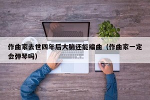 作曲家去世四年后大脑还能编曲（作曲家一定会弹琴吗）