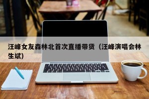汪峰女友森林北首次直播带货（汪峰演唱会林生斌）