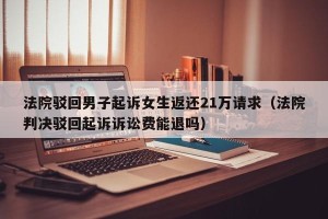 法院驳回男子起诉女生返还21万请求（法院判决驳回起诉诉讼费能退吗）