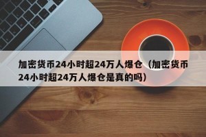 加密货币24小时超24万人爆仓（加密货币24小时超24万人爆仓是真的吗）